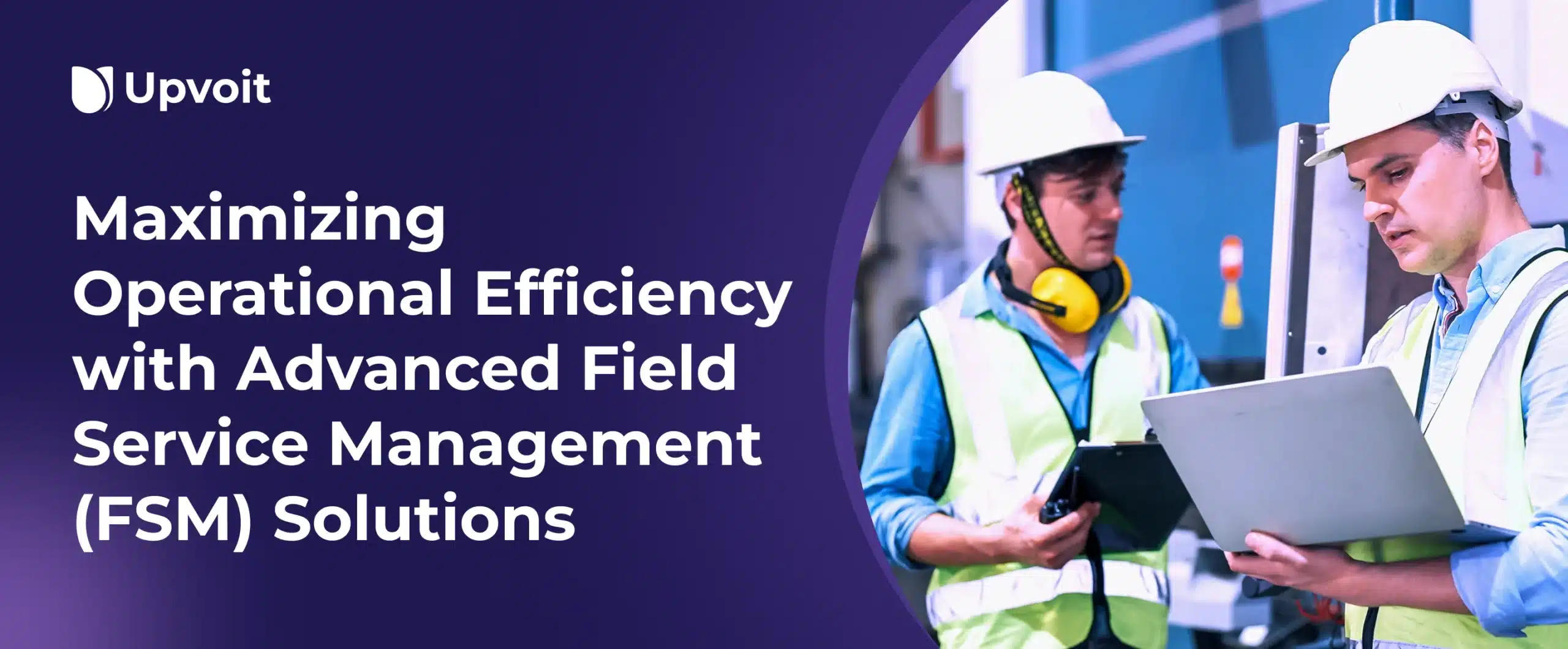 Maximizing Operational Efficiency with Advanced Field Service Management (FSM) Solutions